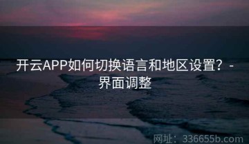 开云APP如何切换语言和地区设置？-界面调整