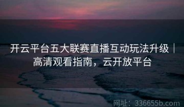 开云平台五大联赛直播互动玩法升级｜高清观看指南，云开放平台