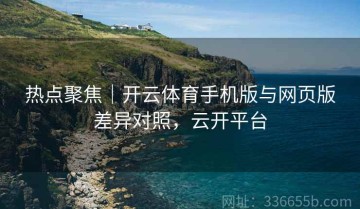 热点聚焦｜开云体育手机版与网页版差异对照，云开平台