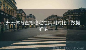 开云体育直播稳定性实测对比｜数据解读