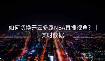 如何切换开云多路NBA直播视角？｜实时数据