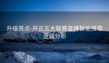 升级亮点-开云五大联赛直播智能推荐逻辑分析
