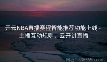 开云NBA直播赛程智能推荐功能上线 - 主播互动规则，云开讲直播