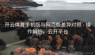 开云体育手机版与网页版差异对照 - 操作解析，云开平台
