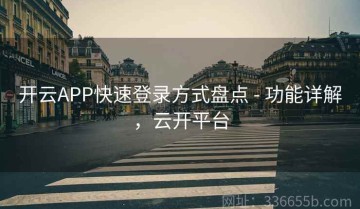 开云APP快速登录方式盘点 - 功能详解，云开平台