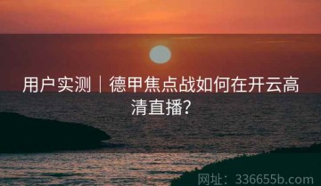 用户实测｜德甲焦点战如何在开云高清直播？