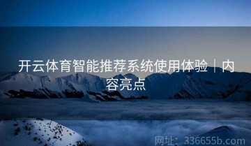 开云体育智能推荐系统使用体验｜内容亮点