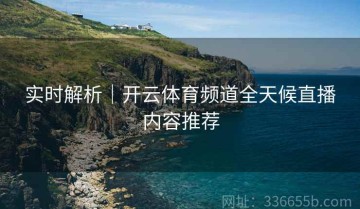 实时解析｜开云体育频道全天候直播内容推荐