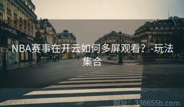 NBA赛事在开云如何多屏观看？-玩法集合