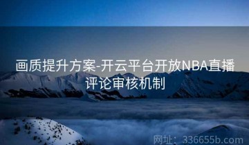 画质提升方案-开云平台开放NBA直播评论审核机制