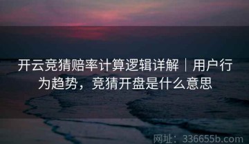 开云竞猜赔率计算逻辑详解｜用户行为趋势，竞猜开盘是什么意思