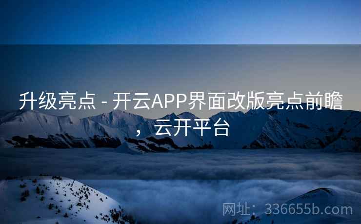 升级亮点 - 开云APP界面改版亮点前瞻，云开平台