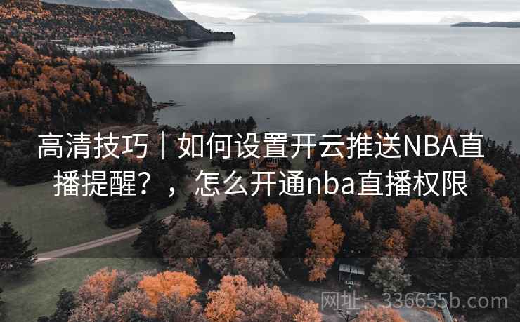 高清技巧｜如何设置开云推送NBA直播提醒？，怎么开通nba直播权限