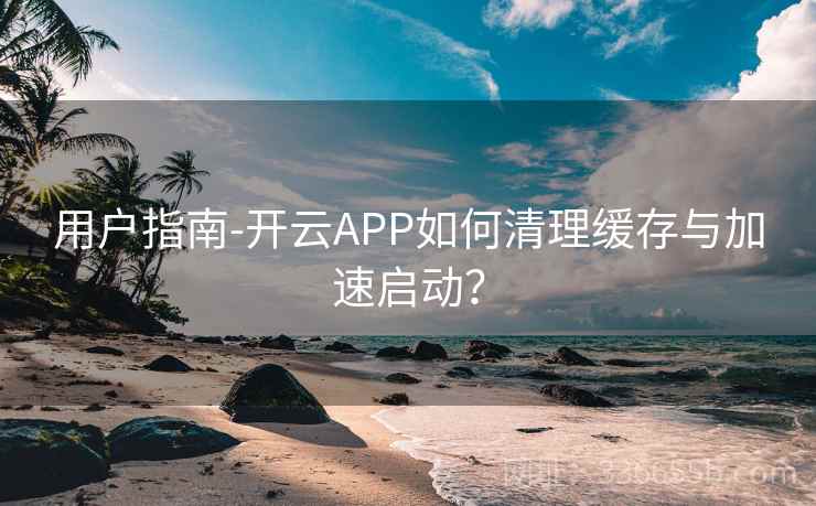 用户指南-开云APP如何清理缓存与加速启动？