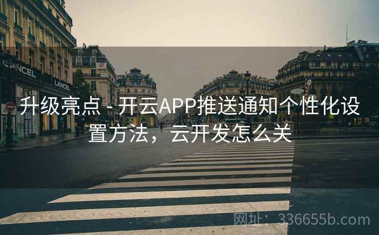 升级亮点 - 开云APP推送通知个性化设置方法，云开发怎么关