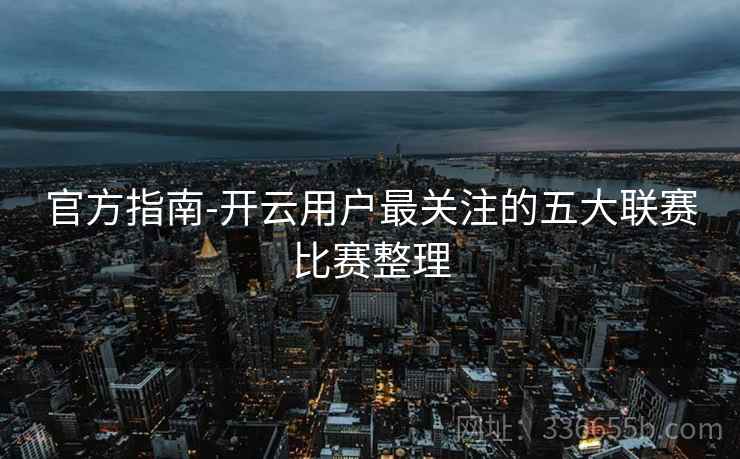 官方指南-开云用户最关注的五大联赛比赛整理