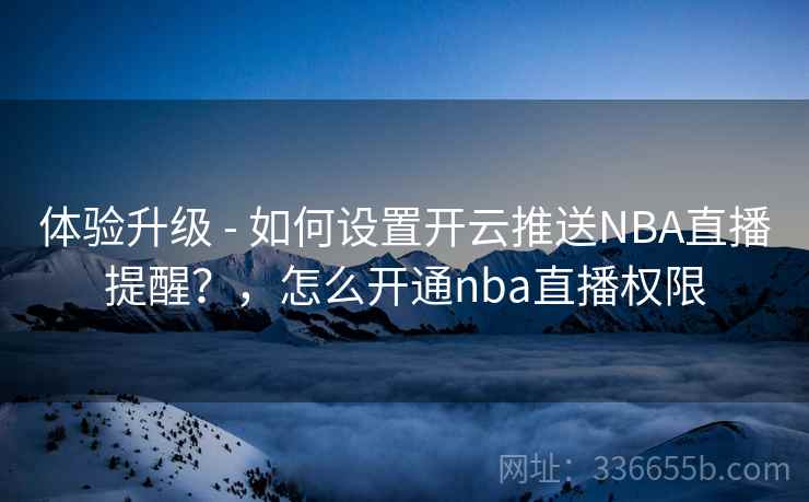 体验升级 - 如何设置开云推送NBA直播提醒？，怎么开通nba直播权限