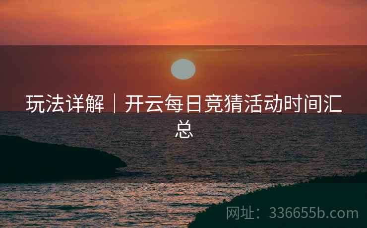 玩法详解｜开云每日竞猜活动时间汇总