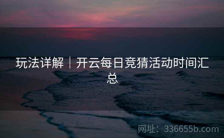玩法详解｜开云每日竞猜活动时间汇总