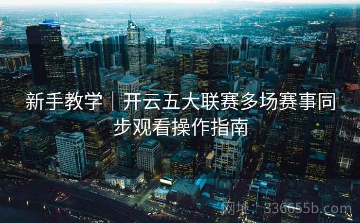 新手教学｜开云五大联赛多场赛事同步观看操作指南