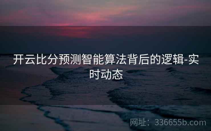 开云比分预测智能算法背后的逻辑-实时动态