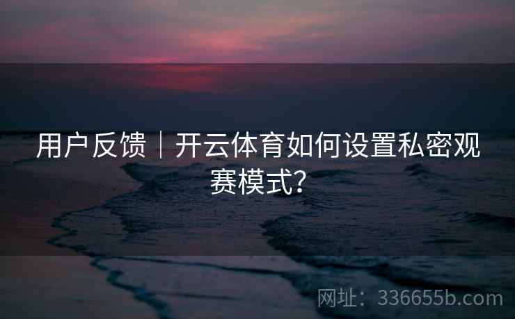 用户反馈｜开云体育如何设置私密观赛模式？