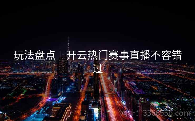 玩法盘点｜开云热门赛事直播不容错过