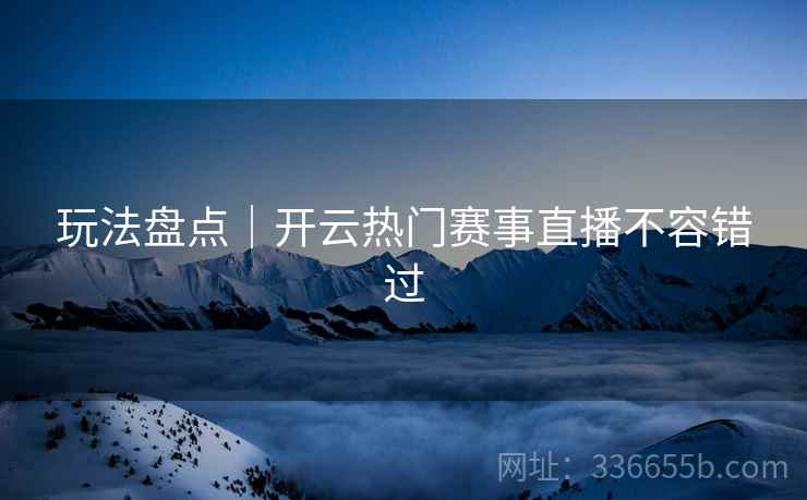 玩法盘点｜开云热门赛事直播不容错过