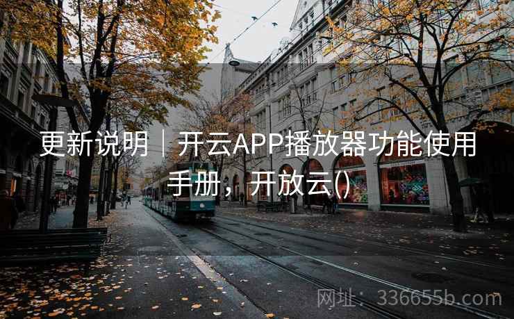更新说明｜开云APP播放器功能使用手册，开放云()