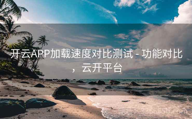 开云APP加载速度对比测试 - 功能对比，云开平台