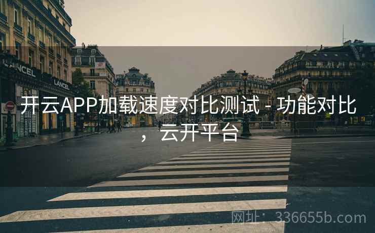 开云APP加载速度对比测试 - 功能对比，云开平台
