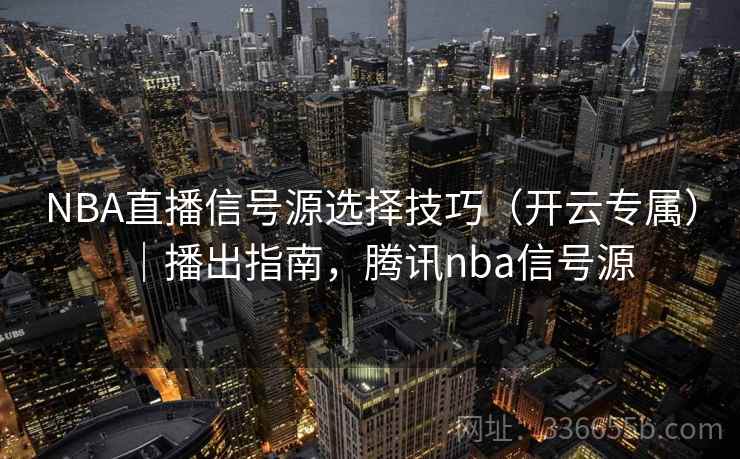 NBA直播信号源选择技巧（开云专属）｜播出指南，腾讯nba信号源