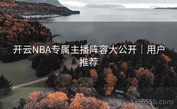 开云NBA专属主播阵容大公开｜用户推荐