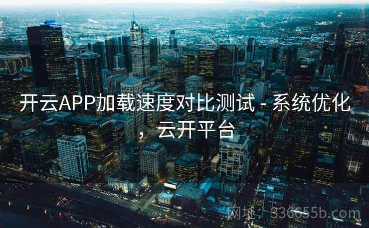 开云APP加载速度对比测试 - 系统优化，云开平台