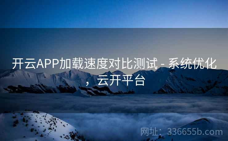开云APP加载速度对比测试 - 系统优化，云开平台