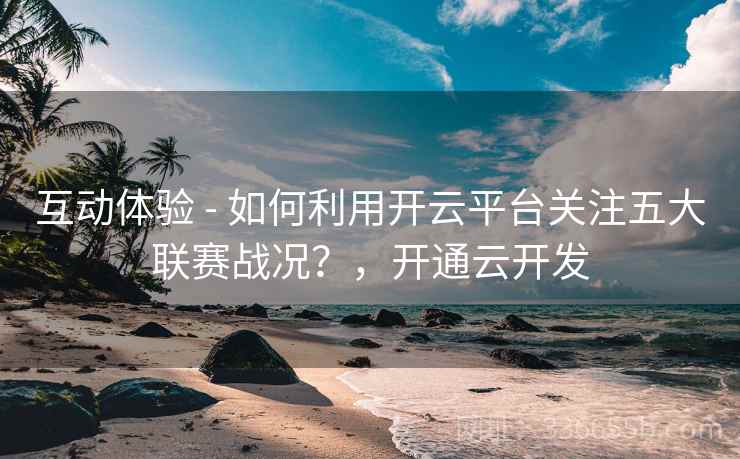 互动体验 - 如何利用开云平台关注五大联赛战况？，开通云开发