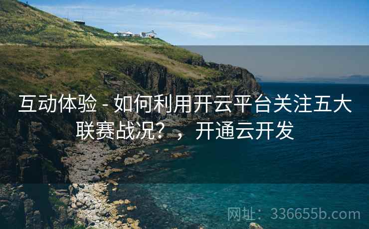 互动体验 - 如何利用开云平台关注五大联赛战况？，开通云开发