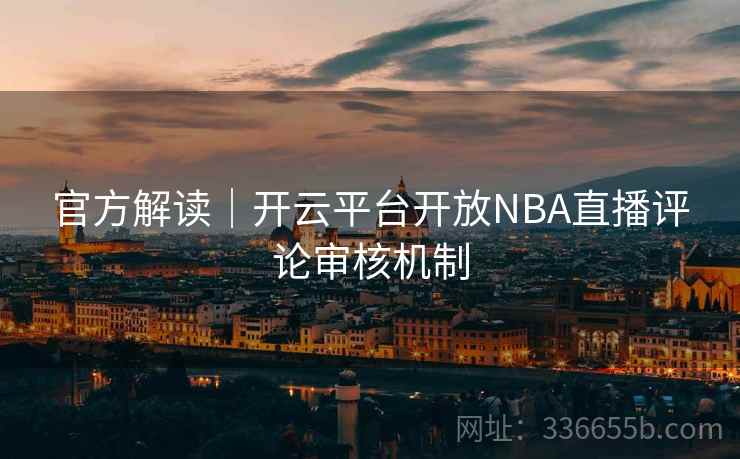 官方解读｜开云平台开放NBA直播评论审核机制
