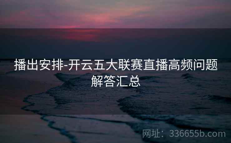 播出安排-开云五大联赛直播高频问题解答汇总
