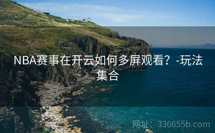NBA赛事在开云如何多屏观看？-玩法集合