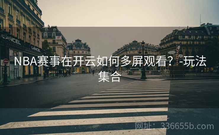 NBA赛事在开云如何多屏观看？-玩法集合