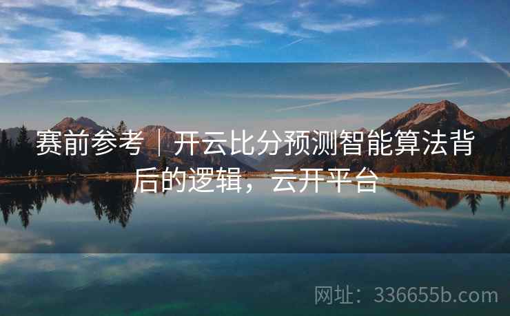 赛前参考｜开云比分预测智能算法背后的逻辑，云开平台