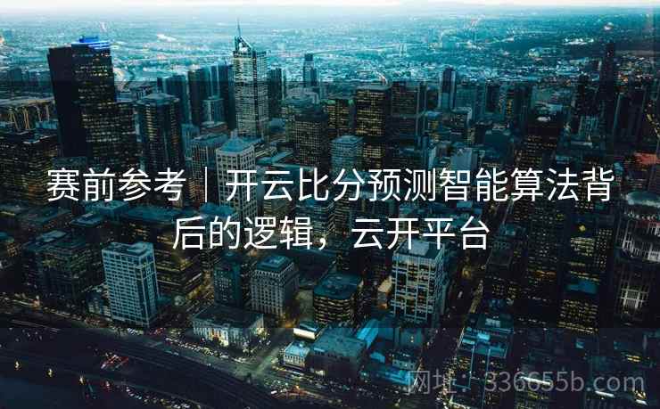 赛前参考｜开云比分预测智能算法背后的逻辑，云开平台
