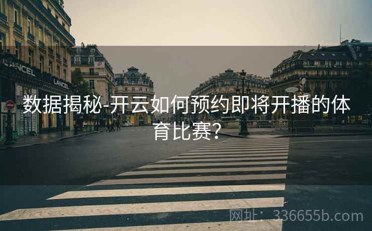 数据揭秘-开云如何预约即将开播的体育比赛？