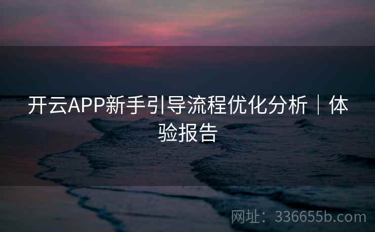 开云APP新手引导流程优化分析｜体验报告