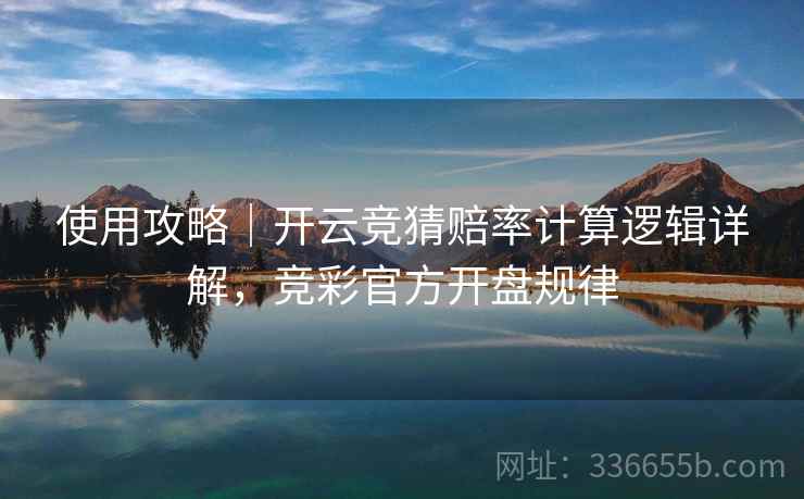 使用攻略｜开云竞猜赔率计算逻辑详解，竞彩官方开盘规律