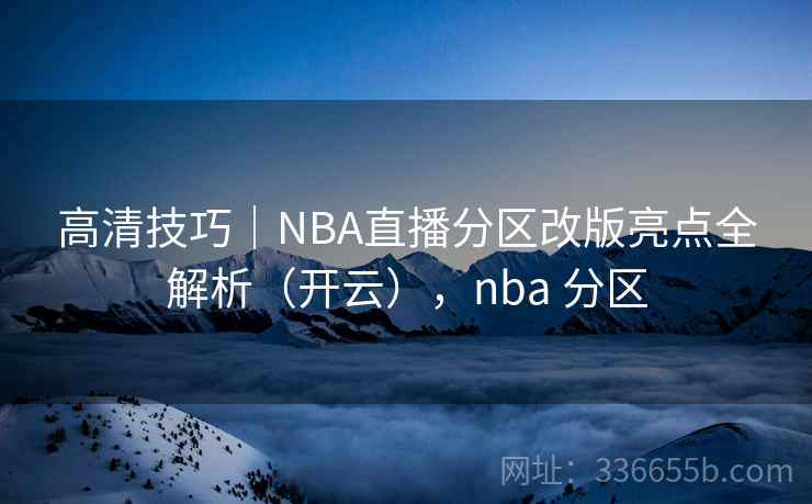 高清技巧｜NBA直播分区改版亮点全解析（开云），nba 分区
