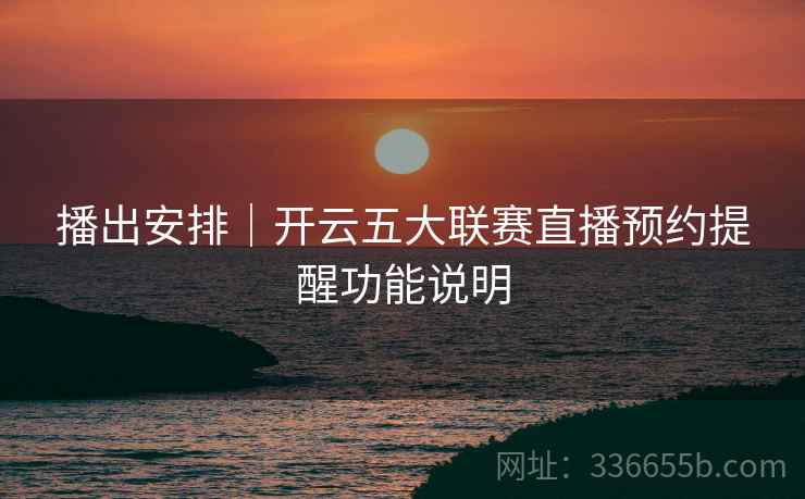 播出安排｜开云五大联赛直播预约提醒功能说明