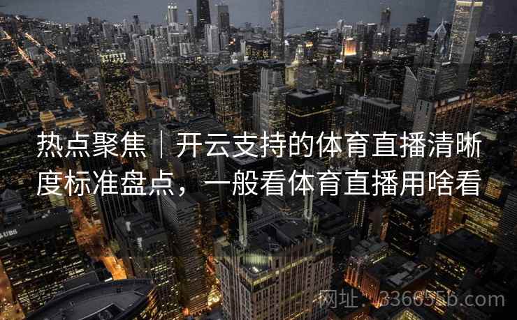 热点聚焦｜开云支持的体育直播清晰度标准盘点，一般看体育直播用啥看