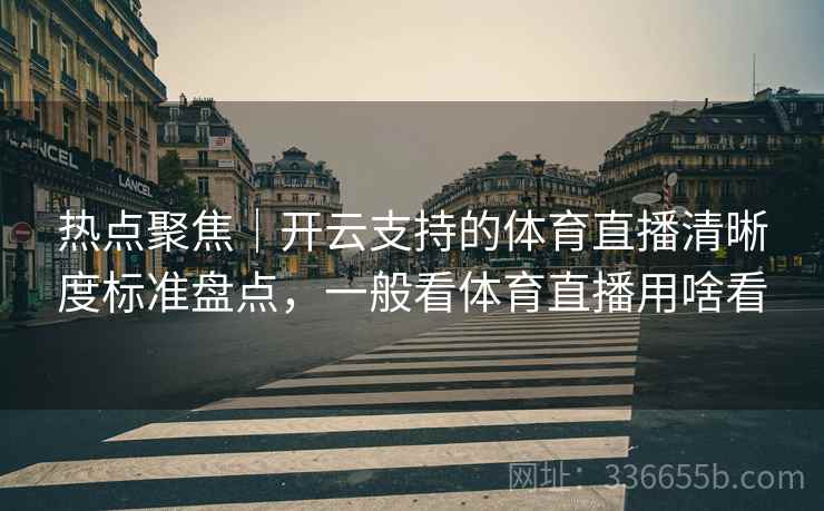 热点聚焦｜开云支持的体育直播清晰度标准盘点，一般看体育直播用啥看